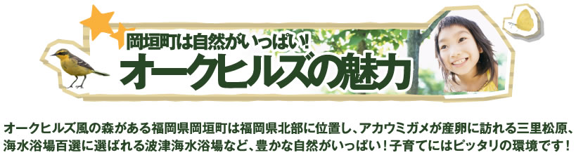 オークヒルズの魅力　オークヒルズ風の森がある福岡県岡垣町は福岡県北部に位置し、アカウミガメが産卵に訪れる三里松原、海水浴場百選に選ばれる波津海水浴場など、豊かな自然がいっぱい！子育てにはピッタリの環境です！
